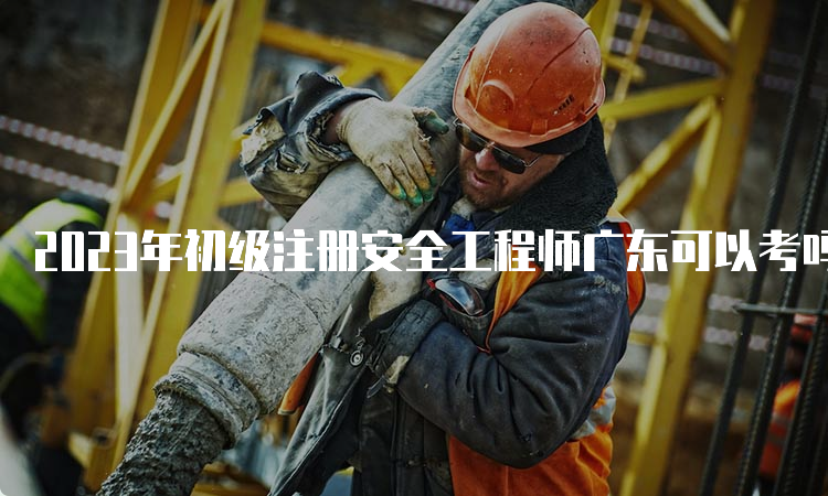 2023年初级注册安全工程师广东可以考吗