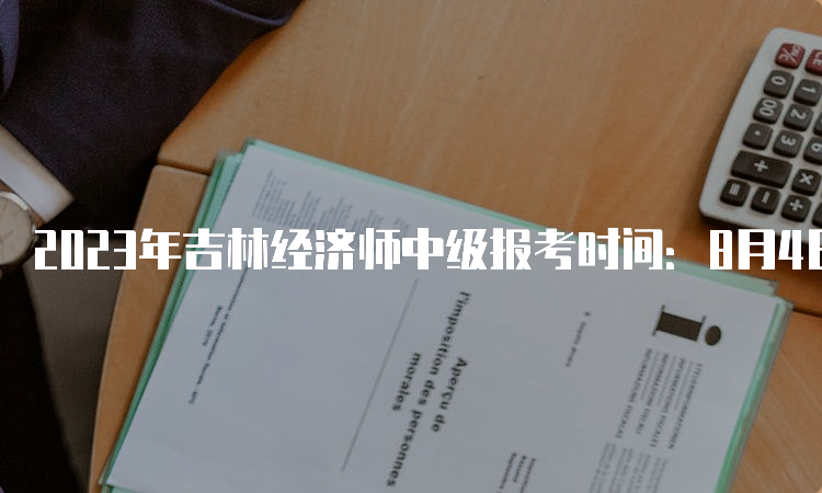 2023年吉林经济师中级报考时间：8月4日至8月16日