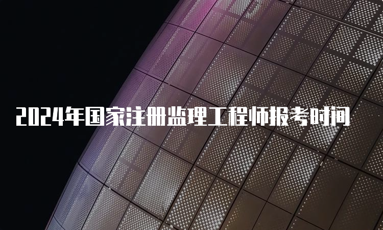 2024年国家注册监理工程师报考时间