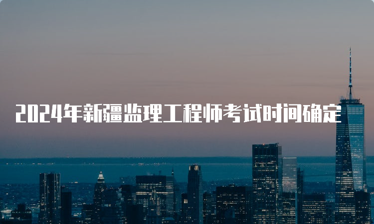 2024年新疆监理工程师考试时间确定