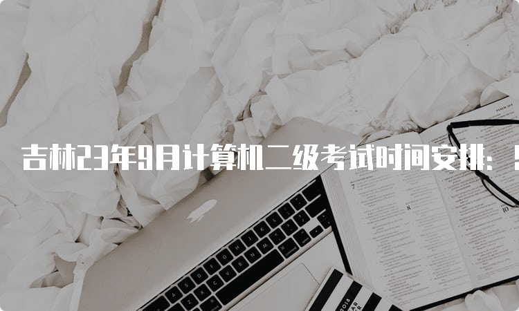 吉林23年9月计算机二级考试时间安排：9月23日至25日