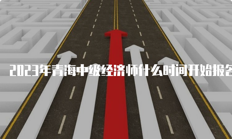 2023年青海中级经济师什么时间开始报名？