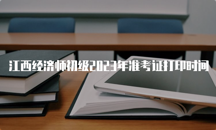 江西经济师初级2023年准考证打印时间