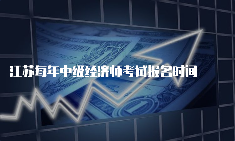 江苏每年中级经济师考试报名时间