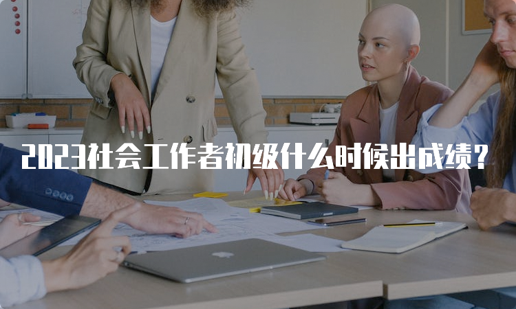 2023社会工作者初级什么时候出成绩？