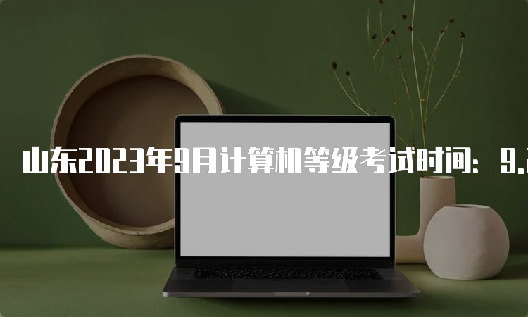 山东2023年9月计算机等级考试时间：9.23-9.25