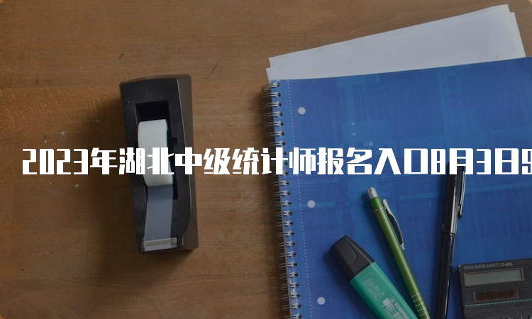 2023年湖北中级统计师报名入口8月3日9:00已开通