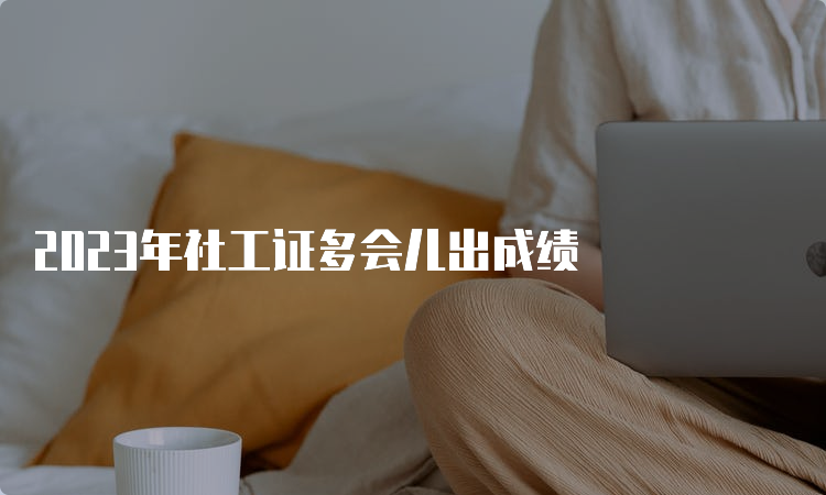 2023年社工证多会儿出成绩