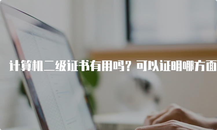 计算机二级证书有用吗？可以证明哪方面的能力呢？