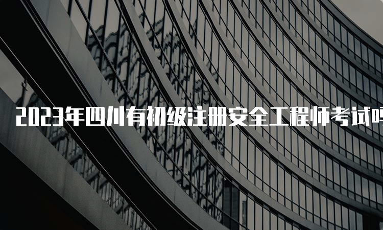 2023年四川有初级注册安全工程师考试吗