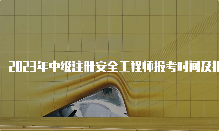 2023年中级注册安全工程师报考时间及报名简章预测