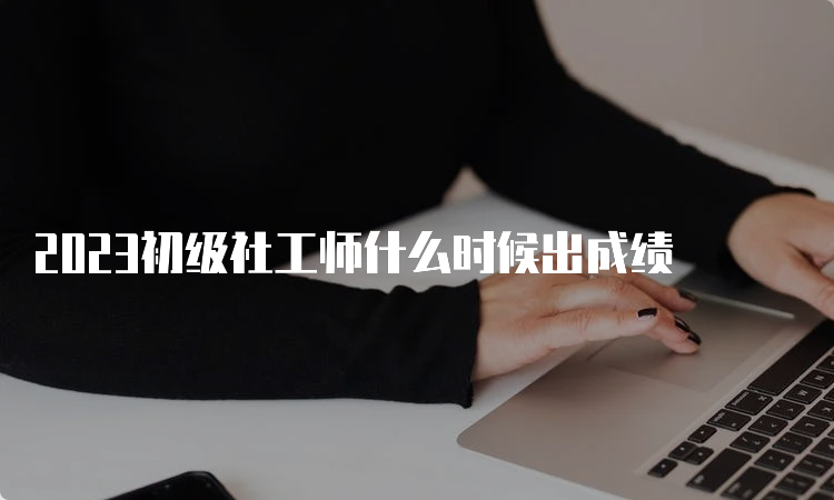 2023初级社工师什么时候出成绩