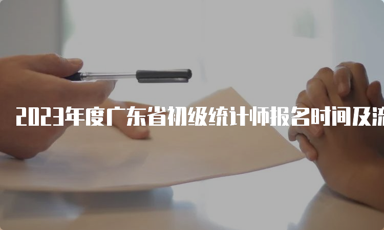 2023年度广东省初级统计师报名时间及流程：8月4日9:00-8月14日17:00