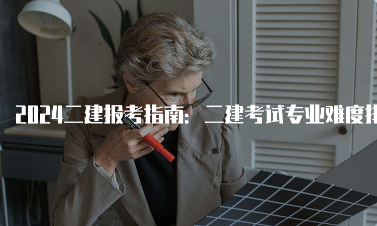 2024二建报考指南：二建考试专业难度排名