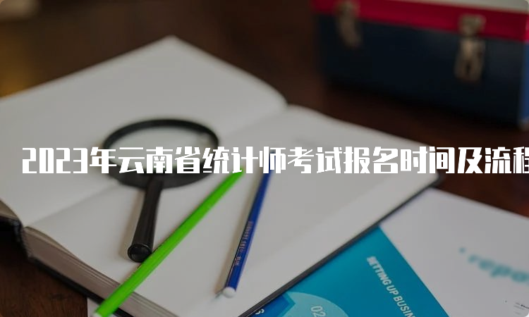 2023年云南省统计师考试报名时间及流程：8月7日09:00—8月17日17:00