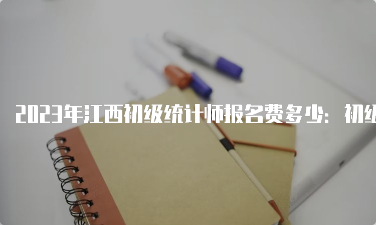 2023年江西初级统计师报名费多少：初级每人每科54元，中级每人每科52元，高级每人每科50元