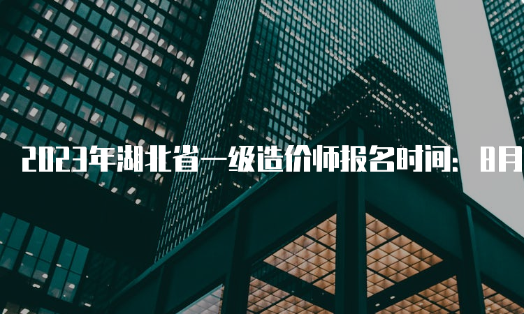 2023年湖北省一级造价师报名时间：8月18日开始