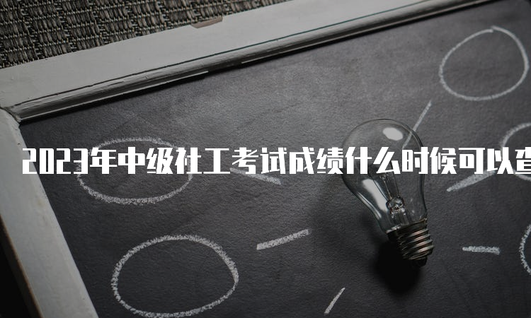 2023年中级社工考试成绩什么时候可以查