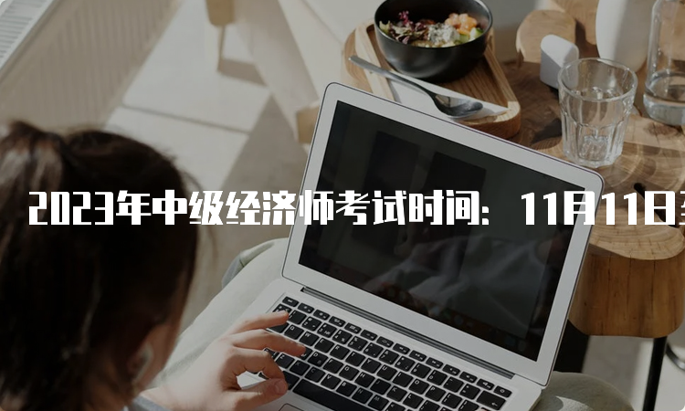 2023年中级经济师考试时间：11月11日至12日