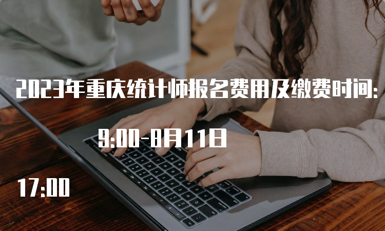 2023年重庆统计师报名费用及缴费时间：8月1日 9:00-8月11日 17:00