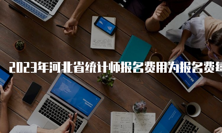 2023年河北省统计师报名费用为报名费每人10元;初级考务费105元，中级210元，高级100元