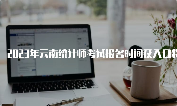 2023年云南统计师考试报名时间及入口将于8月7日09:00开通