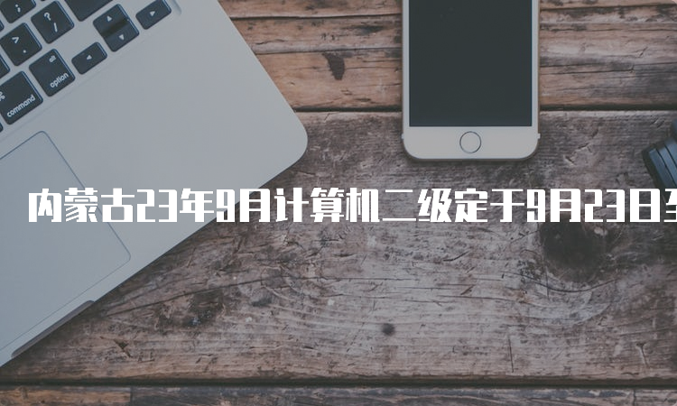 内蒙古23年9月计算机二级定于9月23日至25日开考