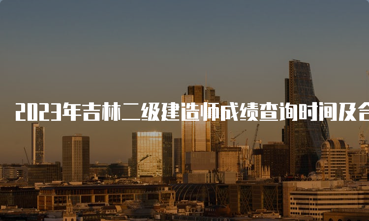 2023年吉林二级建造师成绩查询时间及合格标准