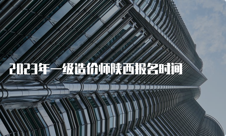 2023年一级造价师陕西报名时间