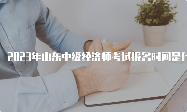 2023年山东中级经济师考试报名时间是什么时候？