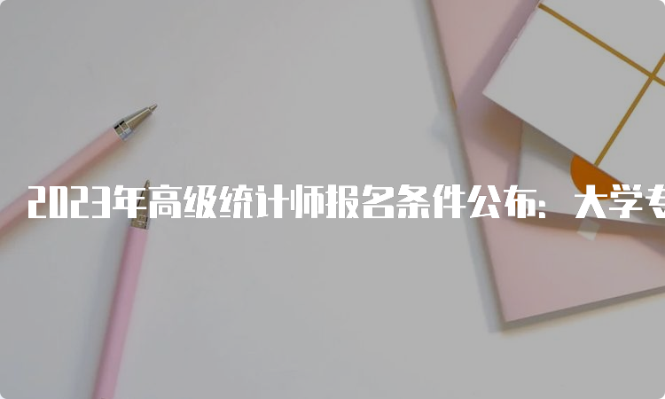 2023年高级统计师报名条件公布：大学专科学历，从事与统计师职责相关工作满10年