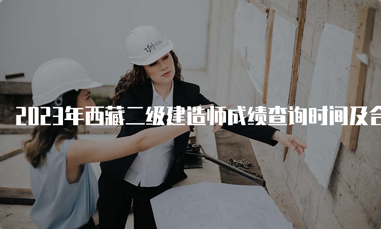 2023年西藏二级建造师成绩查询时间及合格标准