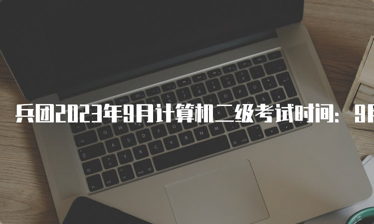 兵团2023年9月计算机二级考试时间：9月23日至25日