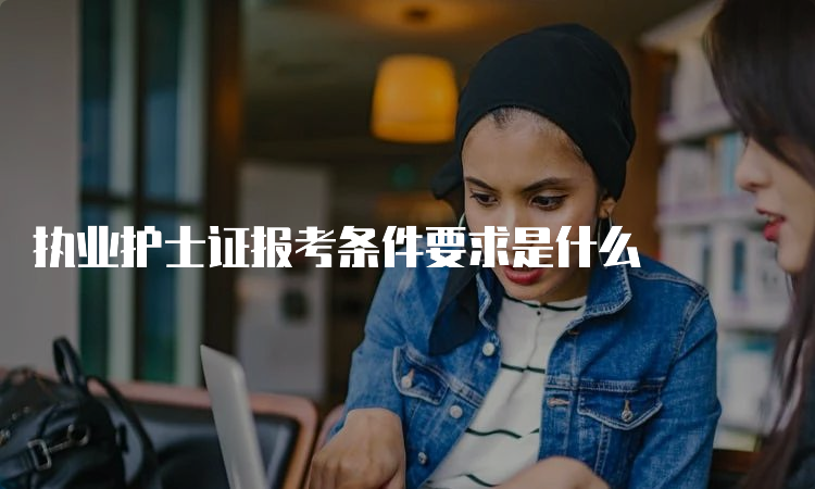 执业护士证报考条件要求是什么