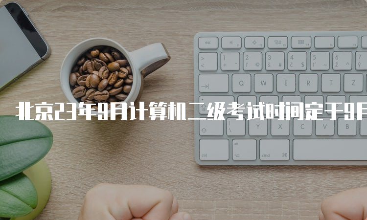 北京23年9月计算机二级考试时间定于9月23日至25日