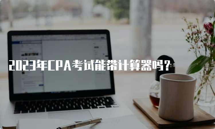 2023年CPA考试能带计算器吗？