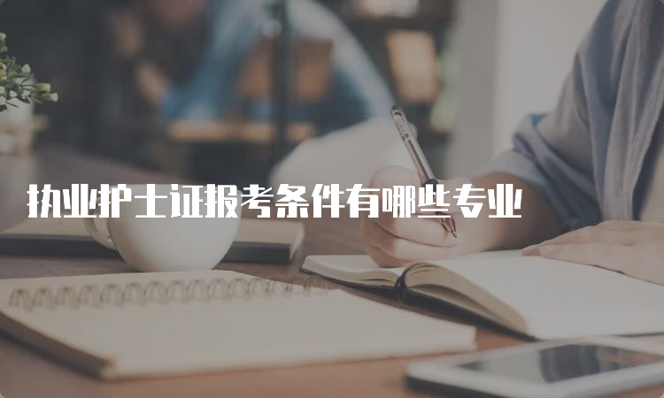 执业护士证报考条件有哪些专业