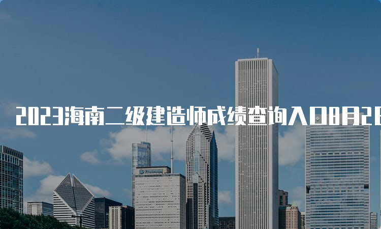 2023海南二级建造师成绩查询入口8月2日已开通