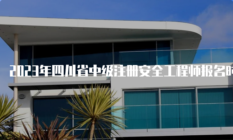 2023年四川省中级注册安全工程师报名时间8月16日至8月30日