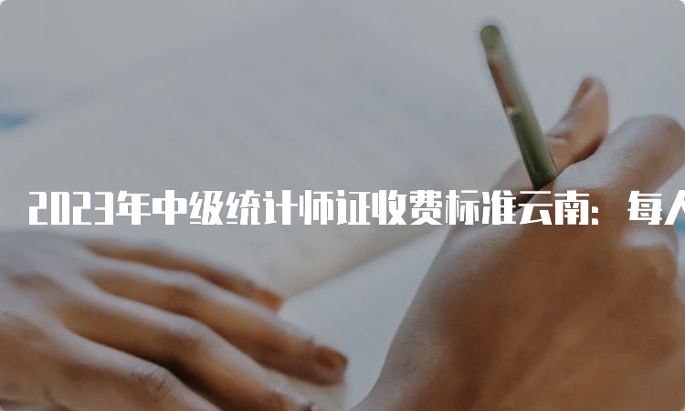 2023年中级统计师证收费标准云南：每人每科50元，两科共计100元