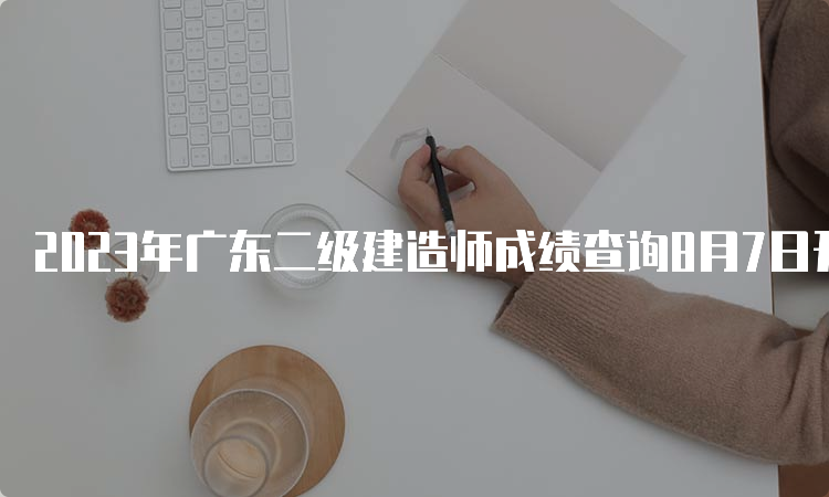 2023年广东二级建造师成绩查询8月7日开始