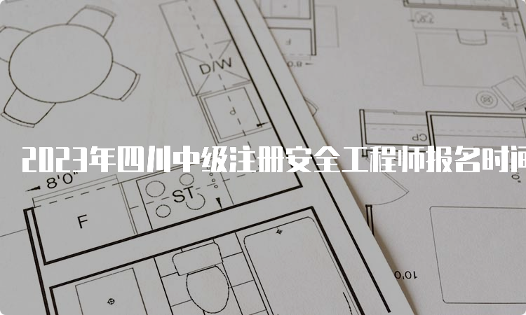 2023年四川中级注册安全工程师报名时间及报名流程公布：8月16日至8月30日