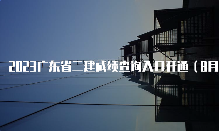 2023广东省二建成绩查询入口开通（8月7日）