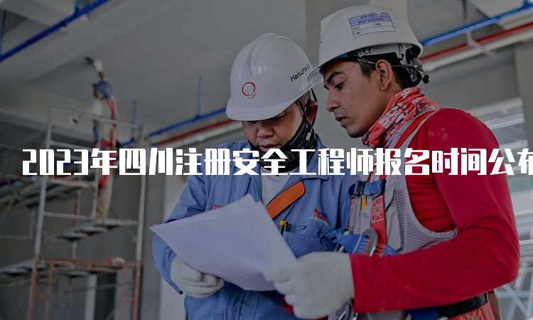 2023年四川注册安全工程师报名时间公布8月16日至8月30日