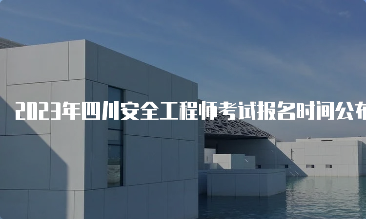 2023年四川安全工程师考试报名时间公布：8月16日至8月30日