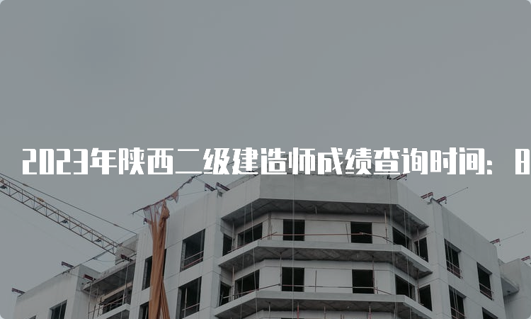 2023年陕西二级建造师成绩查询时间：8月7日起