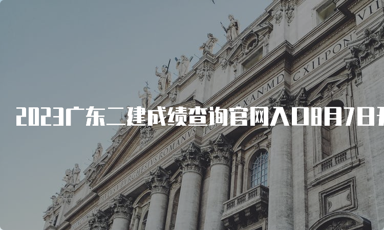 2023广东二建成绩查询官网入口8月7日开通成绩查询