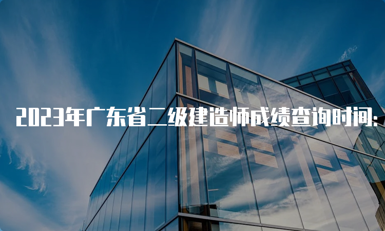 2023年广东省二级建造师成绩查询时间：8月7日起