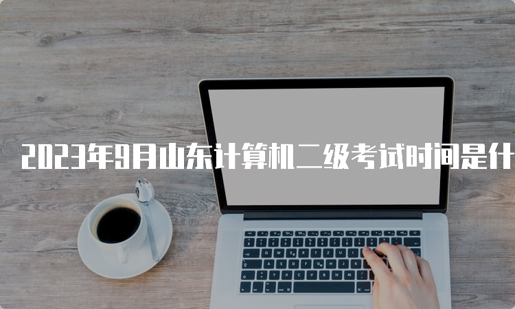 2023年9月山东计算机二级考试时间是什么时候？9月23日至25日