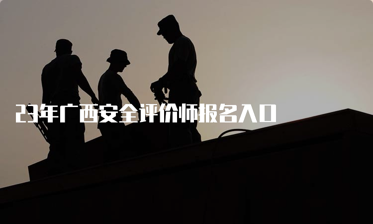 23年广西安全评价师报名入口